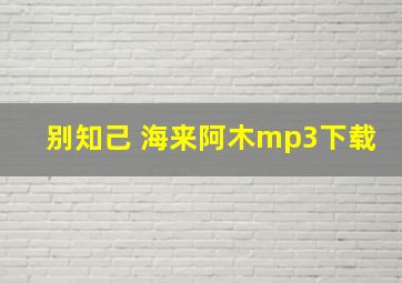 别知己 海来阿木mp3下载